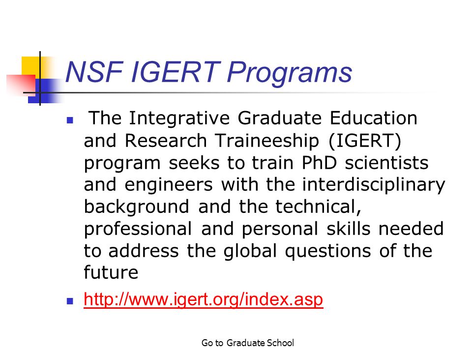 Go to Graduate School NSF Graduate Fellowships Need Identify top choice institution 3 letters of recommendation Transcripts (GRE optional but recommended) Proposed research project (give a copy to references) Deadline near Nov.