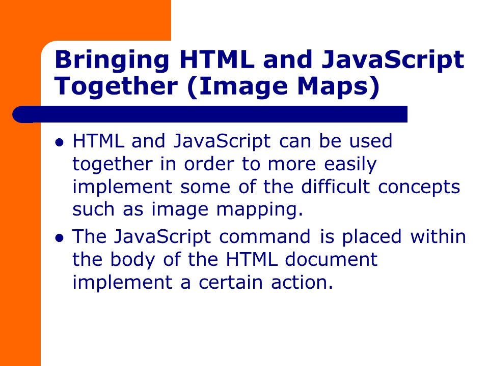 Bringing HTML and JavaScript Together (Image Maps) HTML and JavaScript can be used together in order to more easily implement some of the difficult concepts such as image mapping.