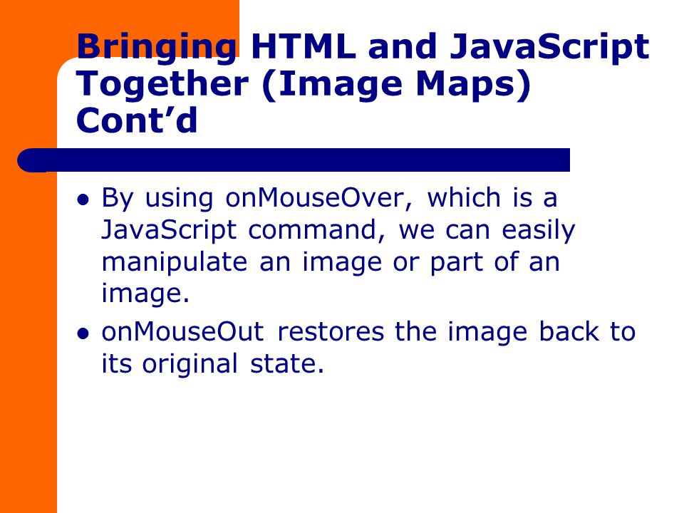 Bringing HTML and JavaScript Together (Image Maps) Cont’d By using onMouseOver, which is a JavaScript command, we can easily manipulate an image or part of an image.