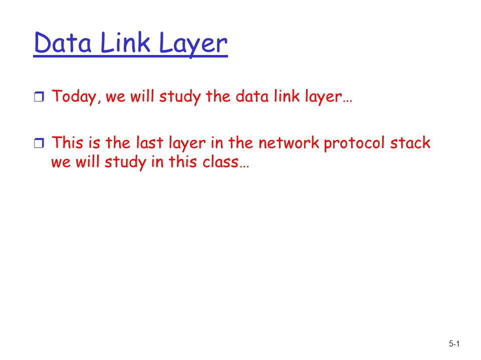 5-1 Data Link Layer r Today, we will study the data link layer… r This is the last layer in the network protocol stack we will study in this class…