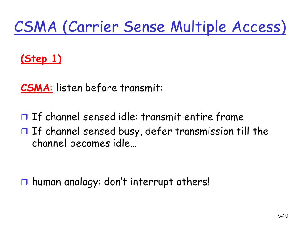 5-10 CSMA (Carrier Sense Multiple Access) (Step 1) CSMA: listen before transmit: r If channel sensed idle: transmit entire frame r If channel sensed busy, defer transmission till the channel becomes idle… r human analogy: don’t interrupt others!