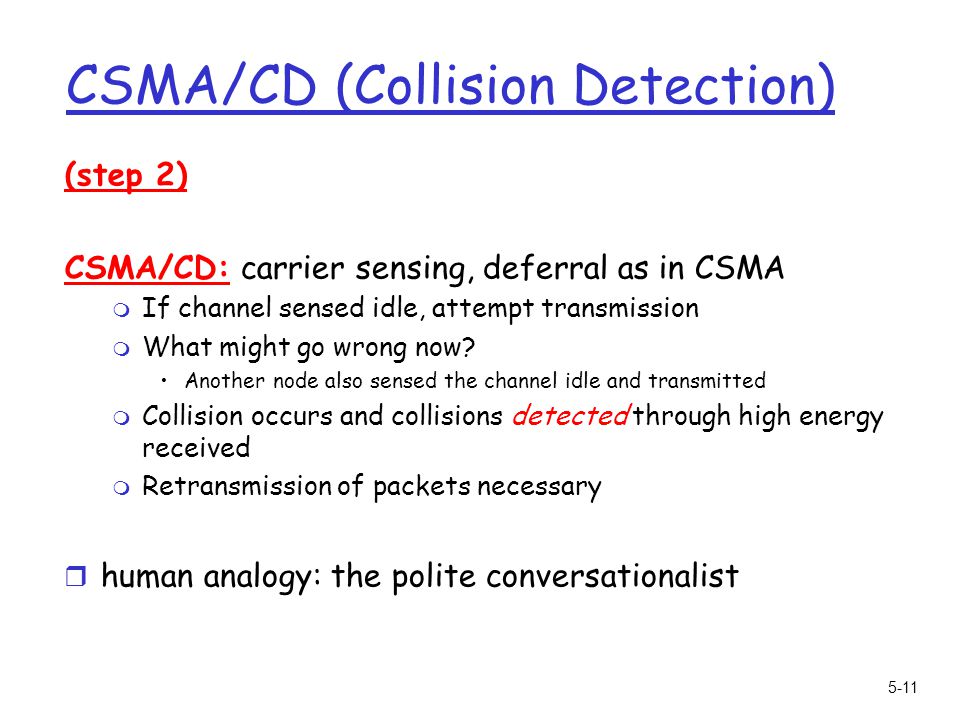 5-11 CSMA/CD (Collision Detection) (step 2) CSMA/CD: carrier sensing, deferral as in CSMA m If channel sensed idle, attempt transmission m What might go wrong now.