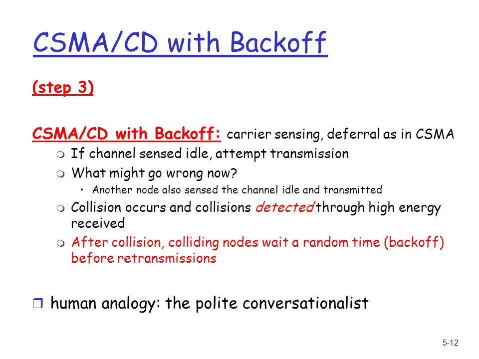 5-12 CSMA/CD with Backoff (step 3) CSMA/CD with Backoff: carrier sensing, deferral as in CSMA m If channel sensed idle, attempt transmission m What might go wrong now.