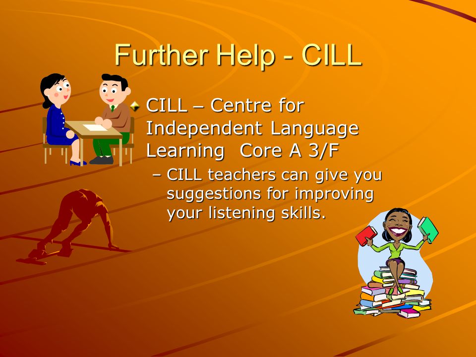 Further Help - CILL CILL – Centre for Independent Language Learning Core A 3/F –CILL teachers can give you suggestions for improving your listening skills.