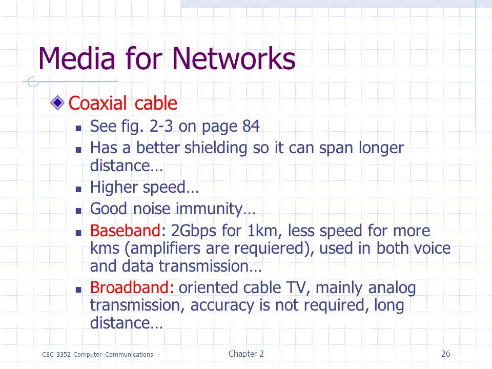 CSC 3352 Computer Communications Chapter 225 Media for Networks Twisted pair 2 twisted insulated copper wires Twesting waires reduces interferences Ex.: the telephone system Category 3: Some megabits per sec.