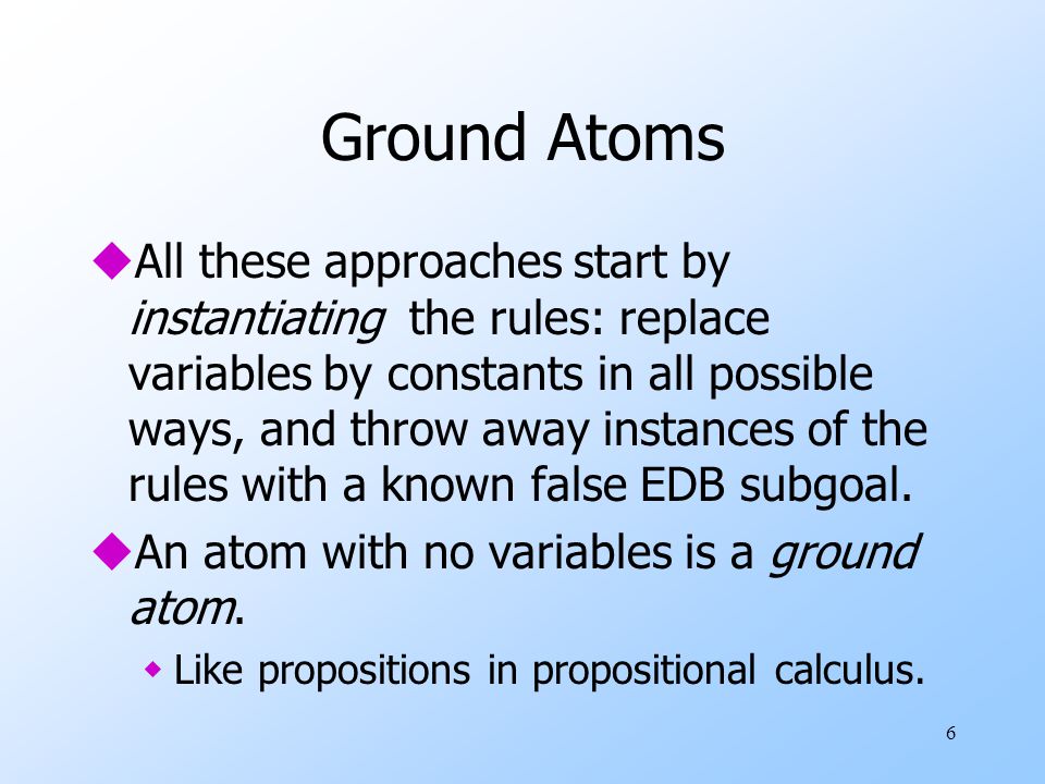 6 Ground Atoms uAll these approaches start by instantiating the rules: replace variables by constants in all possible ways, and throw away instances of the rules with a known false EDB subgoal.