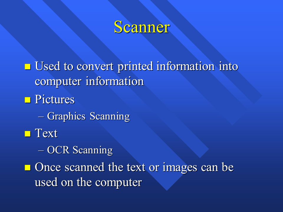 Scanner n Used to convert printed information into computer information n Pictures –Graphics Scanning n Text –OCR Scanning n Once scanned the text or images can be used on the computer