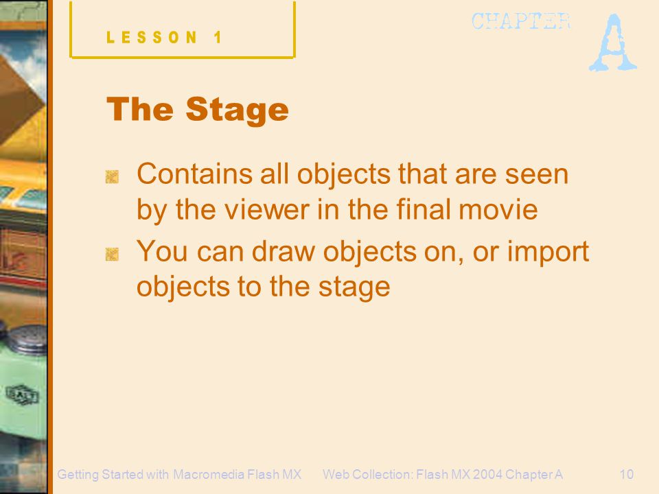 Web Collection: Flash MX 2004 Chapter A10Getting Started with Macromedia Flash MX The Stage Contains all objects that are seen by the viewer in the final movie You can draw objects on, or import objects to the stage