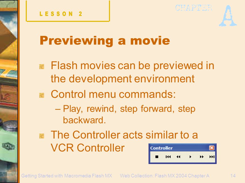 Web Collection: Flash MX 2004 Chapter A14Getting Started with Macromedia Flash MX Previewing a movie Flash movies can be previewed in the development environment Control menu commands: –Play, rewind, step forward, step backward.