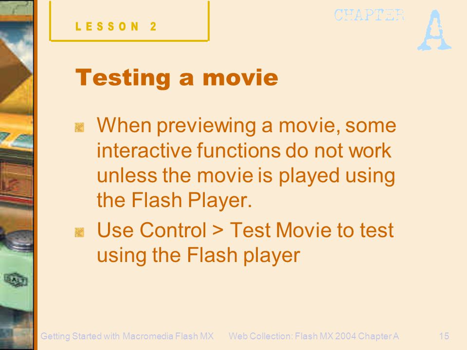 Web Collection: Flash MX 2004 Chapter A15Getting Started with Macromedia Flash MX Testing a movie When previewing a movie, some interactive functions do not work unless the movie is played using the Flash Player.