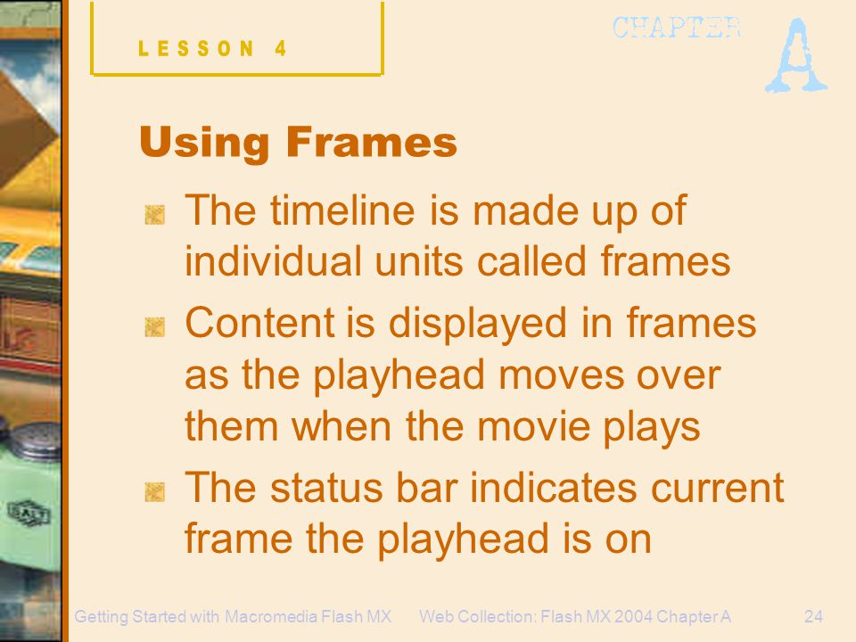 Web Collection: Flash MX 2004 Chapter A24Getting Started with Macromedia Flash MX Using Frames The timeline is made up of individual units called frames Content is displayed in frames as the playhead moves over them when the movie plays The status bar indicates current frame the playhead is on