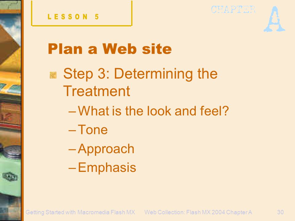 Web Collection: Flash MX 2004 Chapter A30Getting Started with Macromedia Flash MX Plan a Web site Step 3: Determining the Treatment –What is the look and feel.