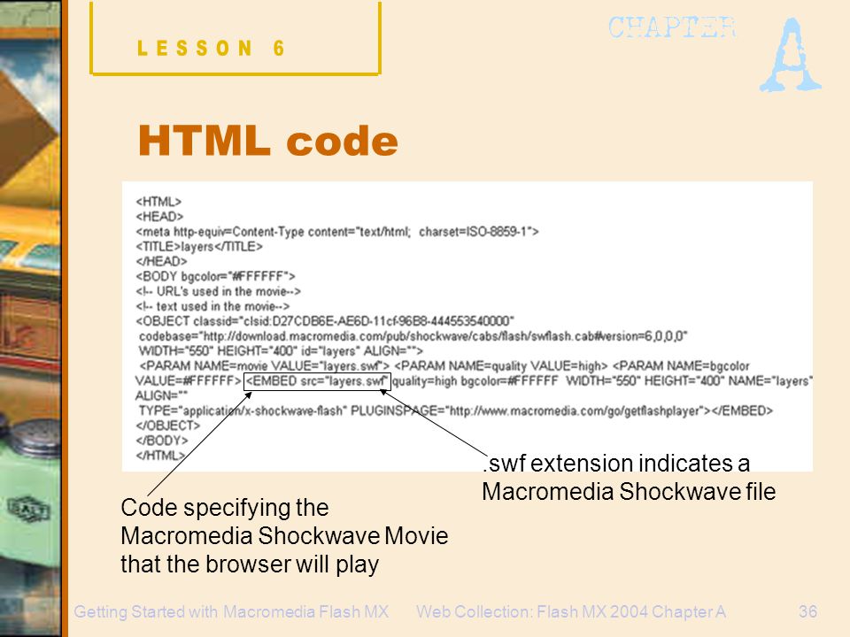Web Collection: Flash MX 2004 Chapter A36Getting Started with Macromedia Flash MX HTML code Code specifying the Macromedia Shockwave Movie that the browser will play.swf extension indicates a Macromedia Shockwave file