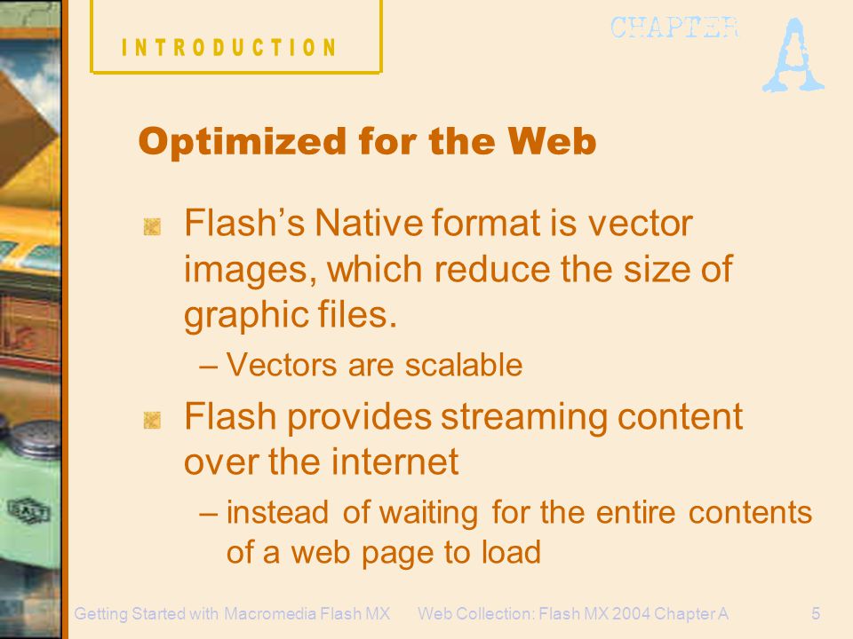 Web Collection: Flash MX 2004 Chapter A5Getting Started with Macromedia Flash MX Optimized for the Web Flash’s Native format is vector images, which reduce the size of graphic files.