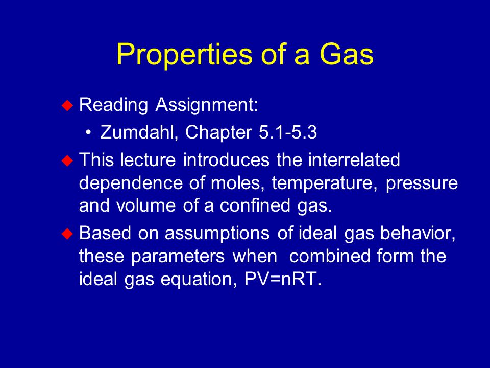 Properties of a Gas  Reading Assignment: Zumdahl, Chapter  This lecture introduces the interrelated dependence of moles, temperature, pressure and volume of a confined gas.