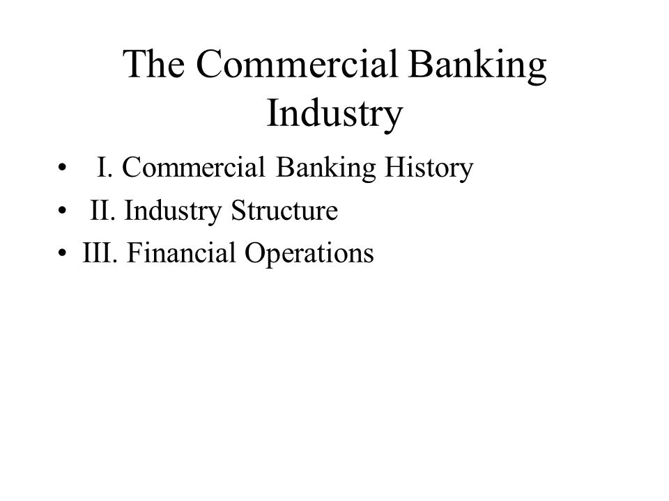 The Commercial Banking Industry I. Commercial Banking History II.