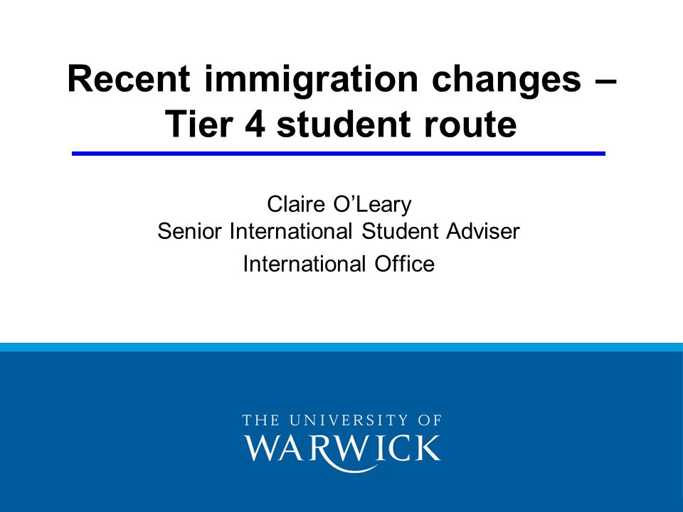 Recent immigration changes – Tier 4 student route Claire O’Leary Senior International Student Adviser International Office