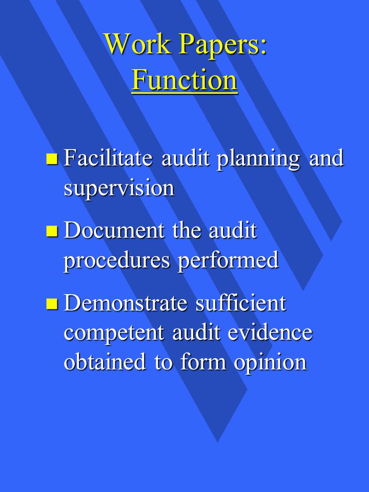 Work Papers: Function n Facilitate audit planning and supervision n Document the audit procedures performed n Demonstrate sufficient competent audit evidence obtained to form opinion