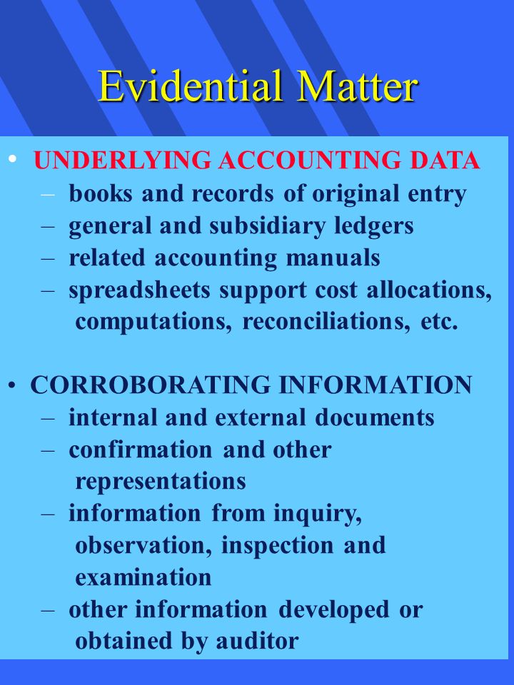 Evidential Matter UNDERLYING ACCOUNTING DATA – books and records of original entry – general and subsidiary ledgers – related accounting manuals – spreadsheets support cost allocations, computations, reconciliations, etc.
