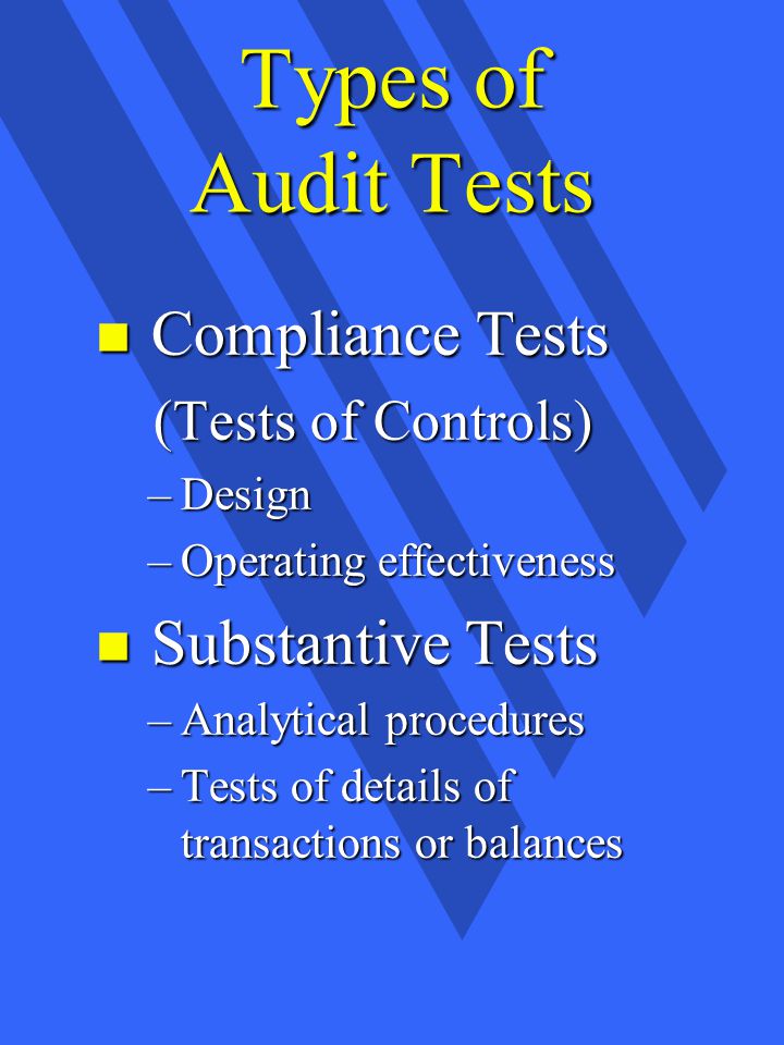 Types of Audit Tests n Compliance Tests (Tests of Controls) (Tests of Controls) –Design –Operating effectiveness n Substantive Tests –Analytical procedures –Tests of details of transactions or balances