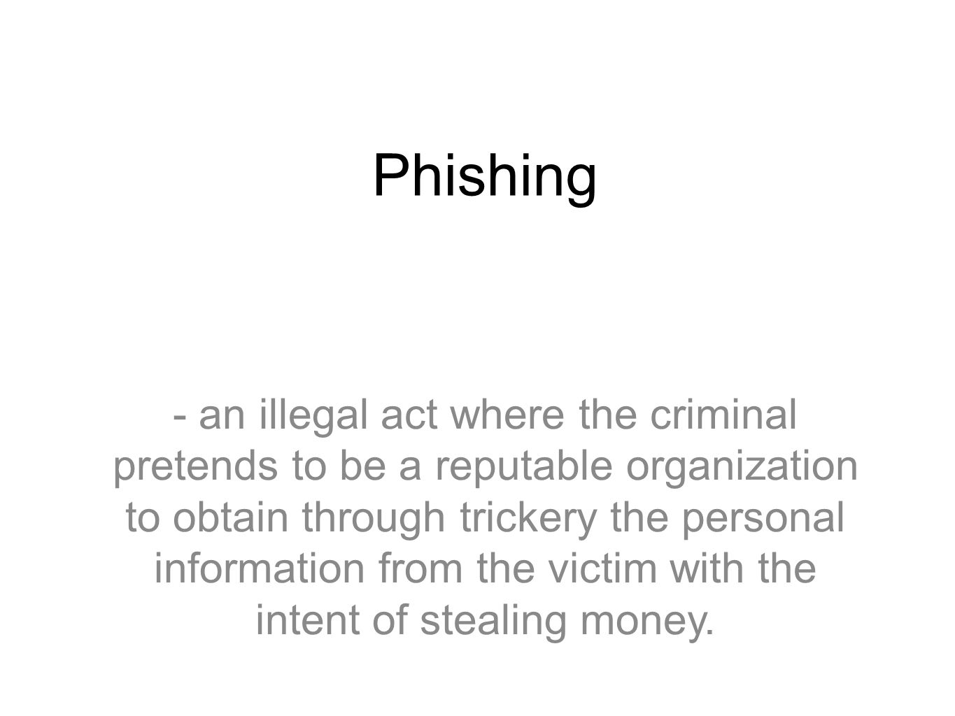 Phishing - an illegal act where the criminal pretends to be a reputable organization to obtain through trickery the personal information from the victim with the intent of stealing money.