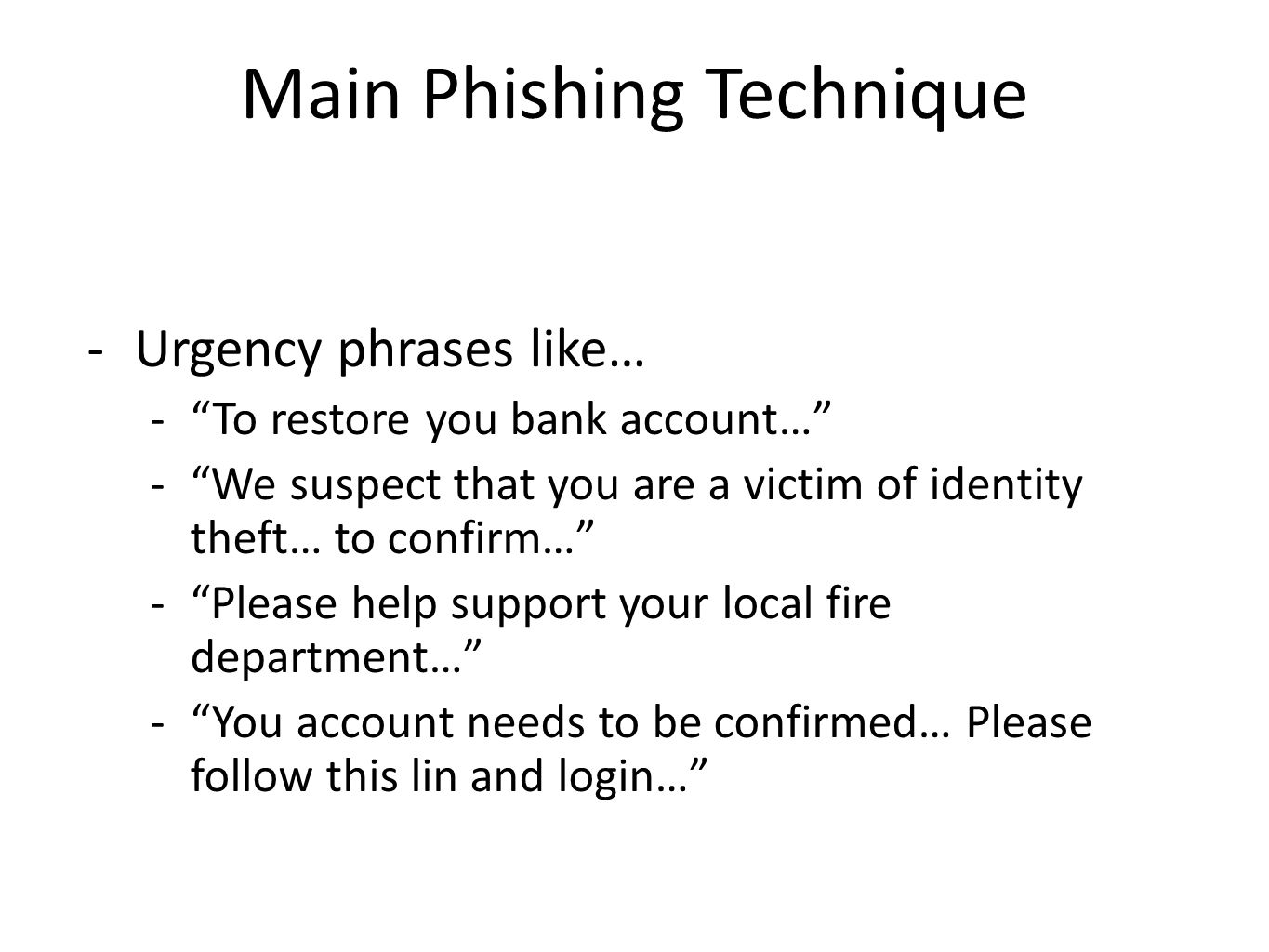 Main Phishing Technique -Urgency phrases like… - To restore you bank account… - We suspect that you are a victim of identity theft… to confirm… - Please help support your local fire department… - You account needs to be confirmed… Please follow this lin and login…