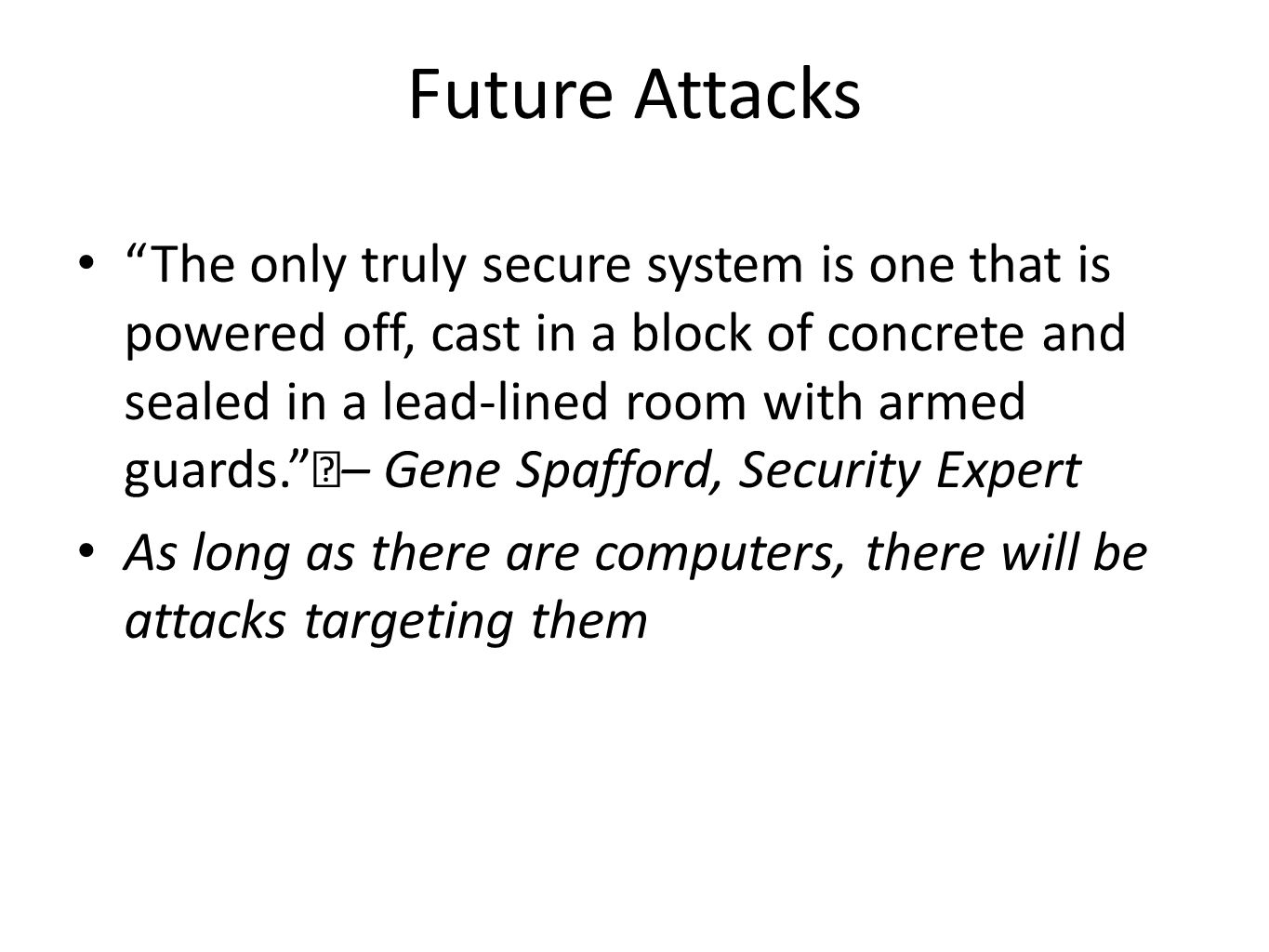 Future Attacks The only truly secure system is one that is powered off, cast in a block of concrete and sealed in a lead-lined room with armed guards. – Gene Spafford, Security Expert As long as there are computers, there will be attacks targeting them