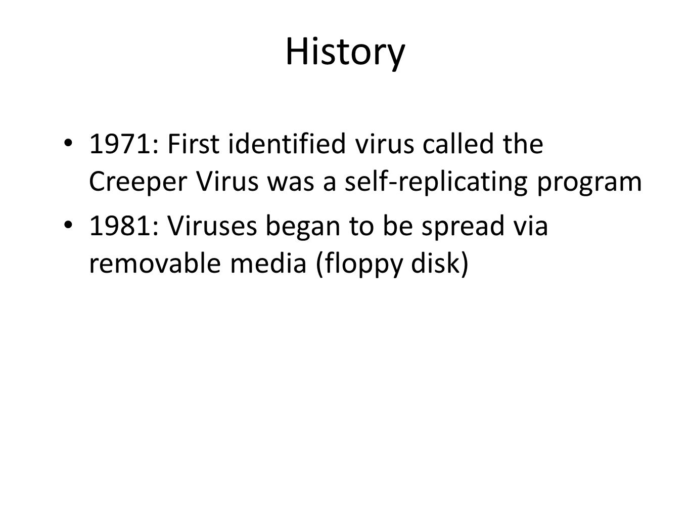 History 1971: First identified virus called the Creeper Virus was a self-replicating program 1981: Viruses began to be spread via removable media (floppy disk)