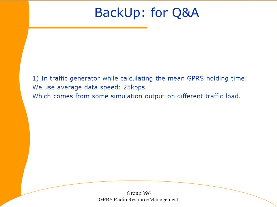 Group 896 GPRS Radio Resource Management BackUp: for Q&A 1) In traffic generator while calculating the mean GPRS holding time: We use average data speed: 25kbps.