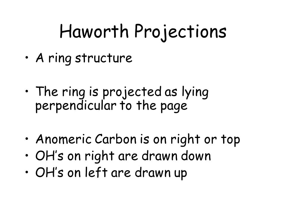 Haworth Projections A ring structure The ring is projected as lying perpendicular to the page Anomeric Carbon is on right or top OH’s on right are drawn down OH’s on left are drawn up