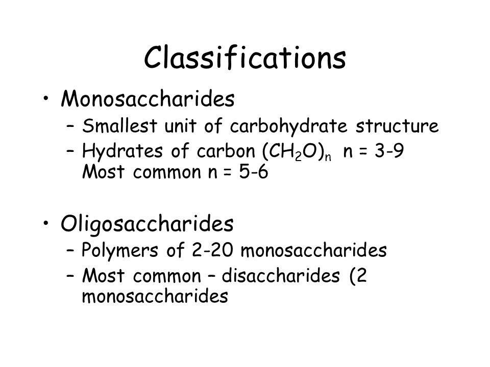 Classifications Monosaccharides –Smallest unit of carbohydrate structure –Hydrates of carbon (CH 2 O) n n = 3-9 Most common n = 5-6 Oligosaccharides –Polymers of 2-20 monosaccharides –Most common – disaccharides (2 monosaccharides