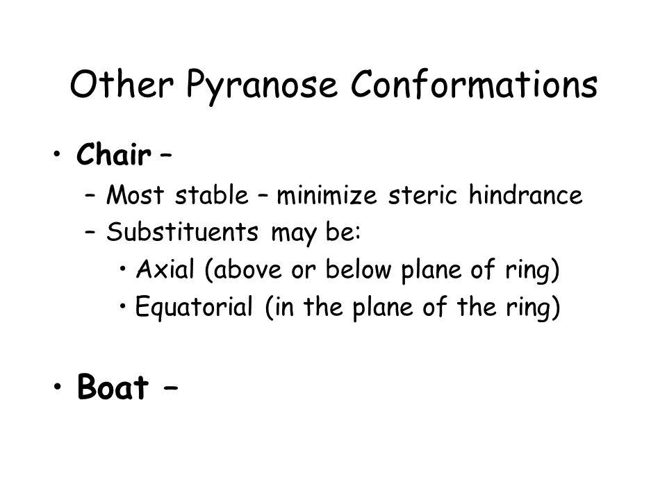 Other Pyranose Conformations Chair – –Most stable – minimize steric hindrance –Substituents may be: Axial (above or below plane of ring) Equatorial (in the plane of the ring) Boat –
