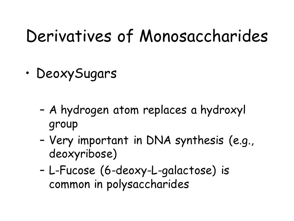 Derivatives of Monosaccharides DeoxySugars –A hydrogen atom replaces a hydroxyl group –Very important in DNA synthesis (e.g., deoxyribose) –L-Fucose (6-deoxy-L-galactose) is common in polysaccharides