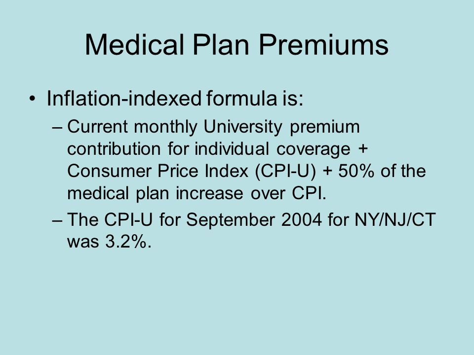 Medical Plan Premiums Inflation-indexed formula is: –Current monthly University premium contribution for individual coverage + Consumer Price Index (CPI-U) + 50% of the medical plan increase over CPI.