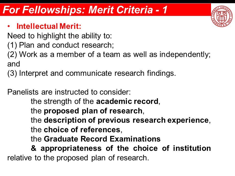 For Fellowships: Merit Criteria - 1 Intellectual Merit: Need to highlight the ability to: (1) Plan and conduct research; (2) Work as a member of a team as well as independently; and (3) Interpret and communicate research findings.