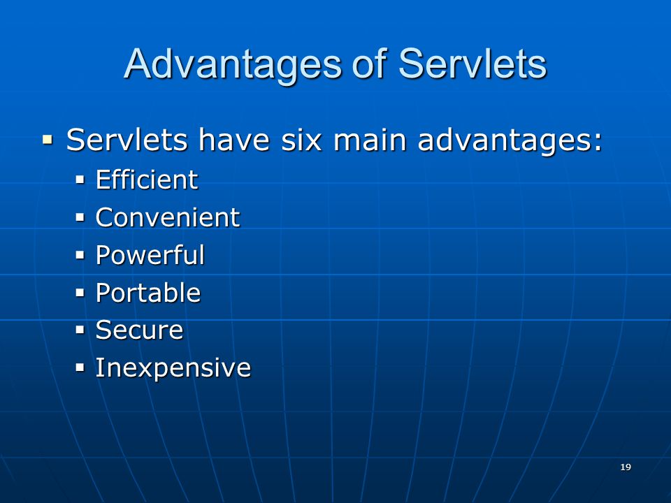 18 Advantages of Servlets  Very clean, elegant interface  Built-in Security  Fast Performance  Object Oriented  Exception Handling  Cross-Platform  Scalable to very large audiences