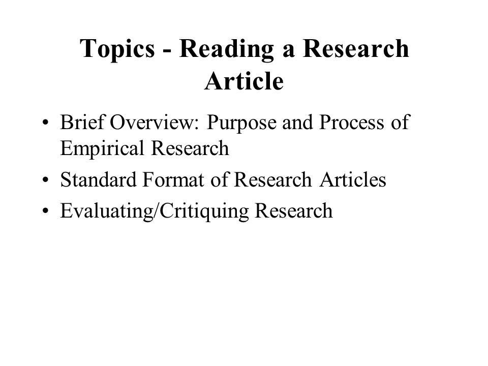 Topics - Reading a Research Article Brief Overview: Purpose and Process of Empirical Research Standard Format of Research Articles Evaluating/Critiquing Research