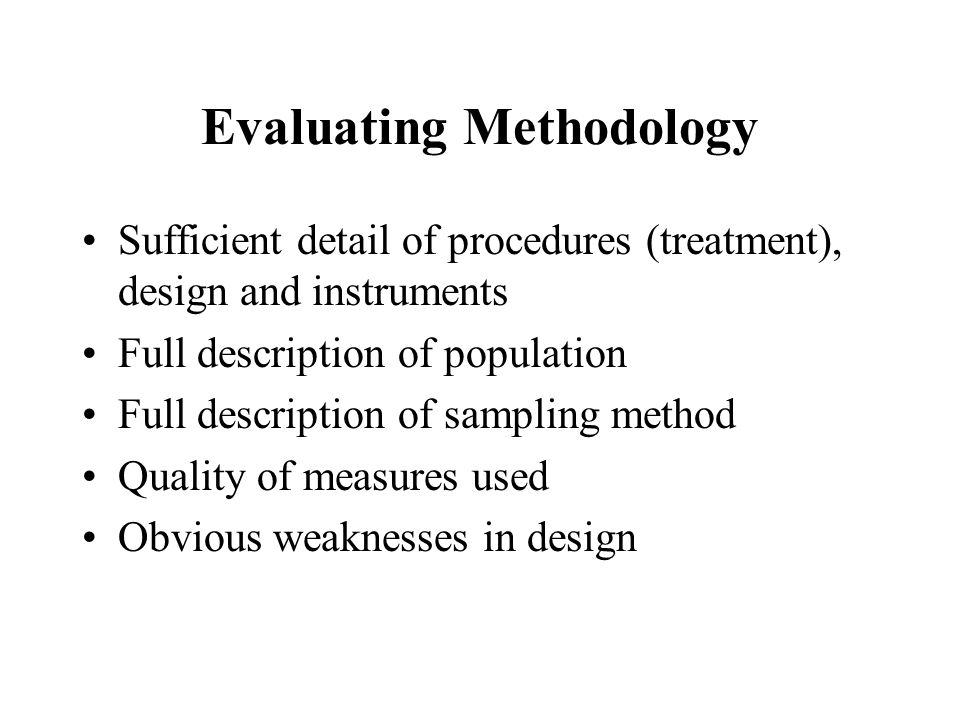 Evaluating Methodology Sufficient detail of procedures (treatment), design and instruments Full description of population Full description of sampling method Quality of measures used Obvious weaknesses in design