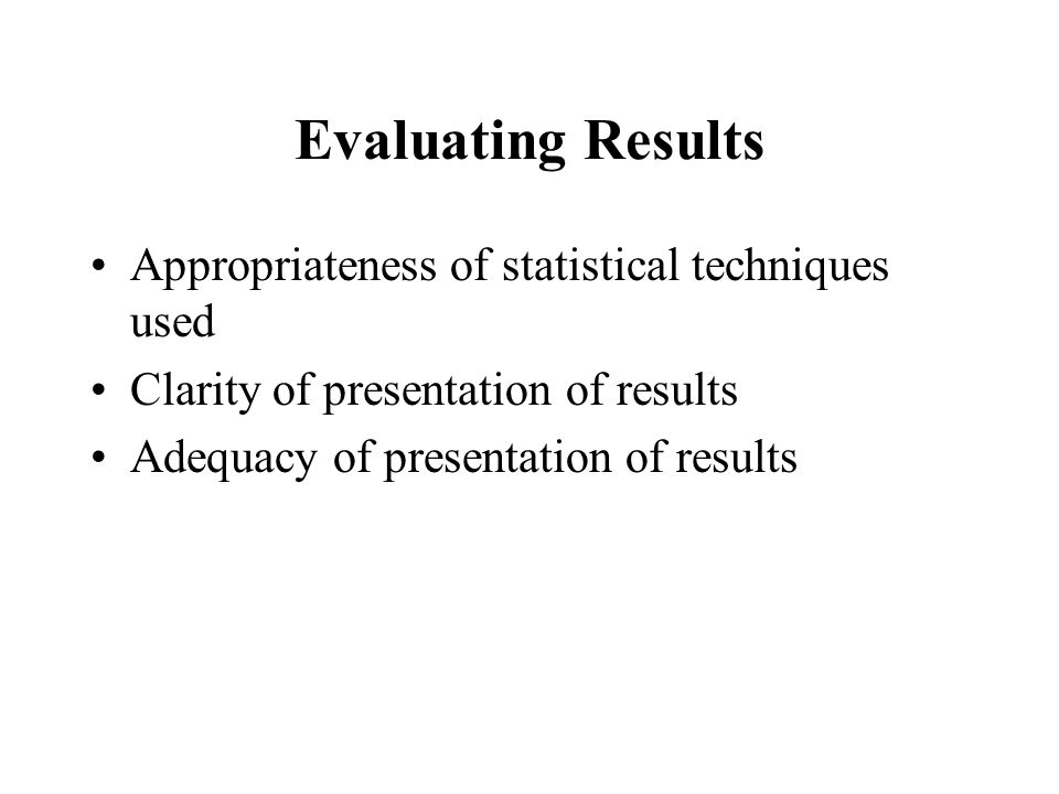 Evaluating Results Appropriateness of statistical techniques used Clarity of presentation of results Adequacy of presentation of results