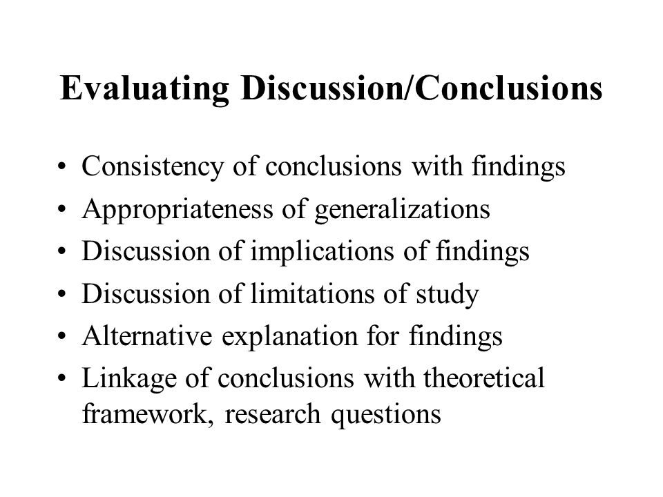 Evaluating Discussion/Conclusions Consistency of conclusions with findings Appropriateness of generalizations Discussion of implications of findings Discussion of limitations of study Alternative explanation for findings Linkage of conclusions with theoretical framework, research questions