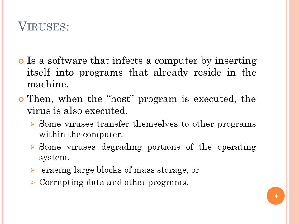 V IRUSES : Is a software that infects a computer by inserting itself into programs that already reside in the machine.
