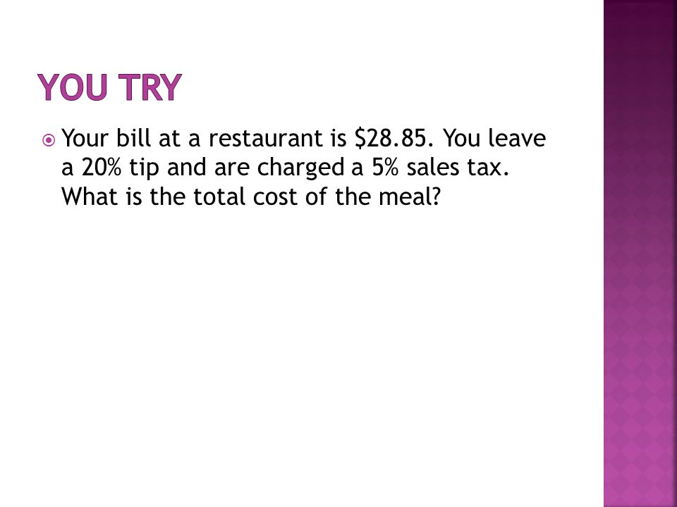  Your bill at a restaurant is $ You leave a 20% tip and are charged a 5% sales tax.