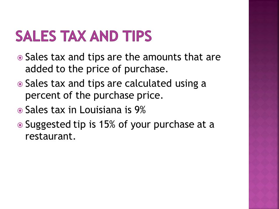  Sales tax and tips are the amounts that are added to the price of purchase.