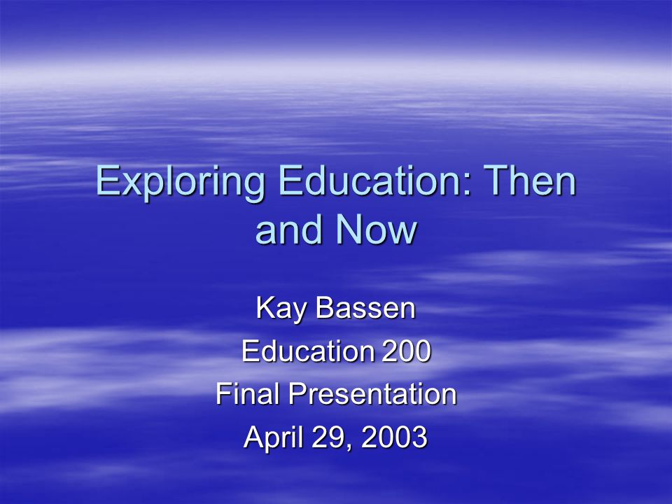 Exploring Education: Then and Now Kay Bassen Education 200 Final Presentation April 29, 2003