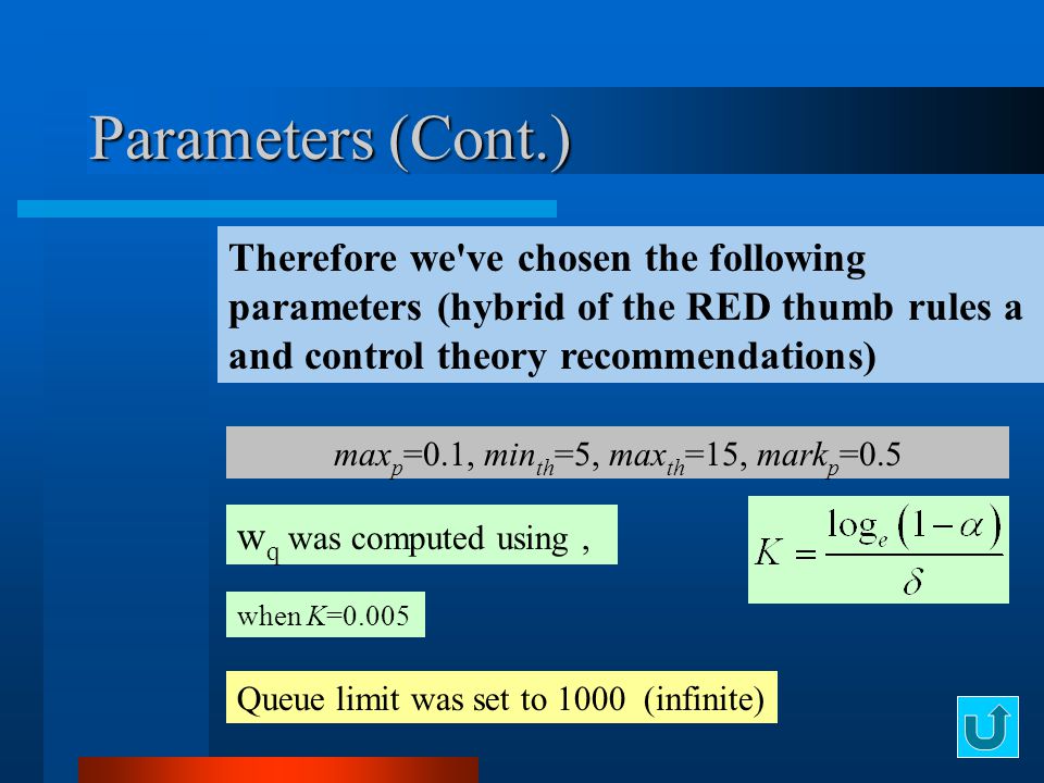 Therefore we ve chosen the following parameters (hybrid of the RED thumb rules a and control theory recommendations) w q was computed using, max p =0.1, min th =5, max th =15, mark p =0.5 when K=0.005 Queue limit was set to 1000 (infinite) Parameters (Cont.)