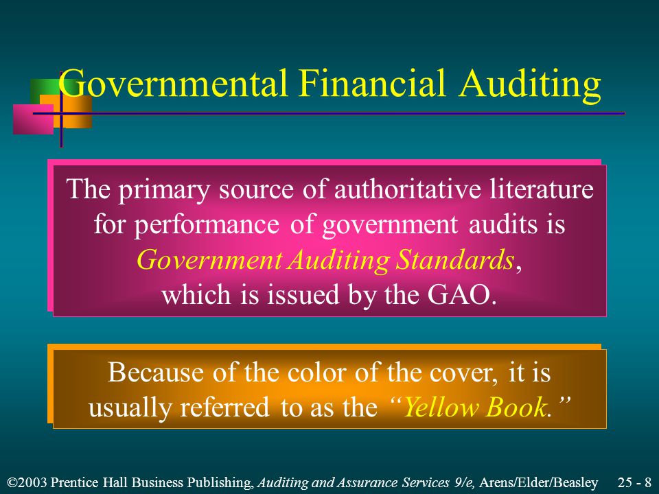 ©2003 Prentice Hall Business Publishing, Auditing and Assurance Services 9/e, Arens/Elder/Beasley Governmental Financial Auditing The primary source of authoritative literature for performance of government audits is Government Auditing Standards, which is issued by the GAO.