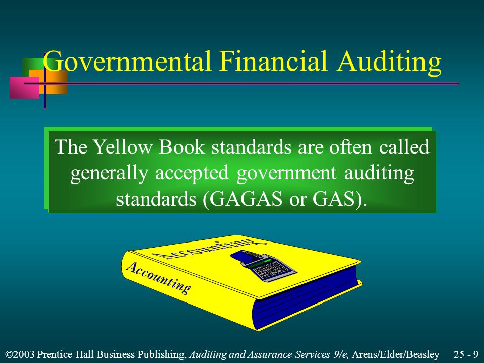 ©2003 Prentice Hall Business Publishing, Auditing and Assurance Services 9/e, Arens/Elder/Beasley Governmental Financial Auditing The Yellow Book standards are often called generally accepted government auditing standards (GAGAS or GAS).