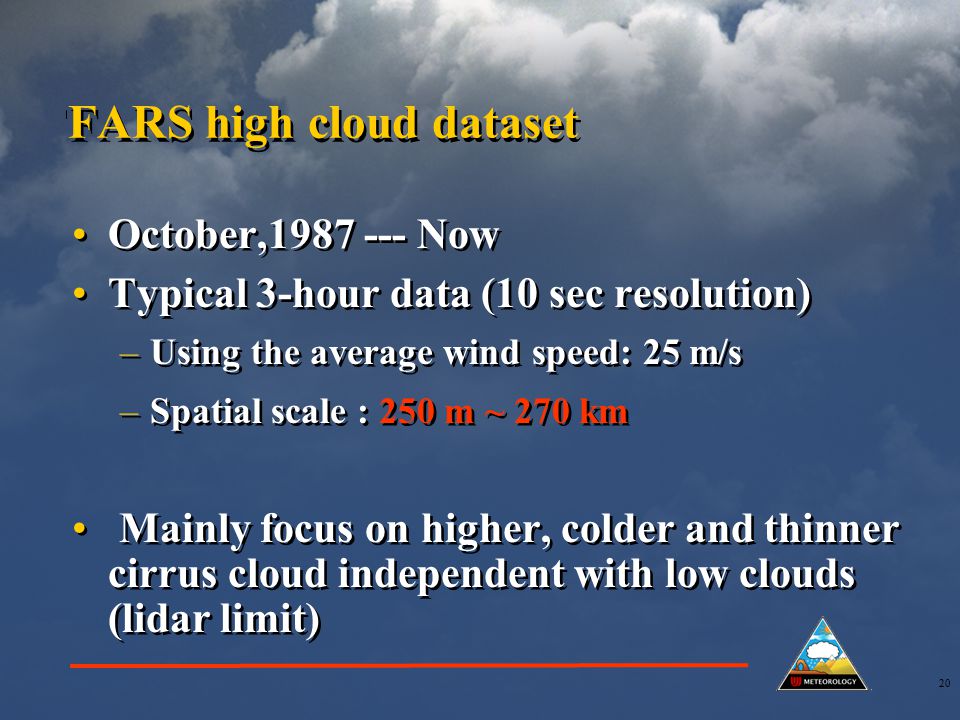 20 FARS high cloud dataset October, Now Typical 3-hour data (10 sec resolution) –Using the average wind speed: 25 m/s –Spatial scale : 250 m ~ 270 km Mainly focus on higher, colder and thinner cirrus cloud independent with low clouds (lidar limit) October, Now Typical 3-hour data (10 sec resolution) –Using the average wind speed: 25 m/s –Spatial scale : 250 m ~ 270 km Mainly focus on higher, colder and thinner cirrus cloud independent with low clouds (lidar limit)