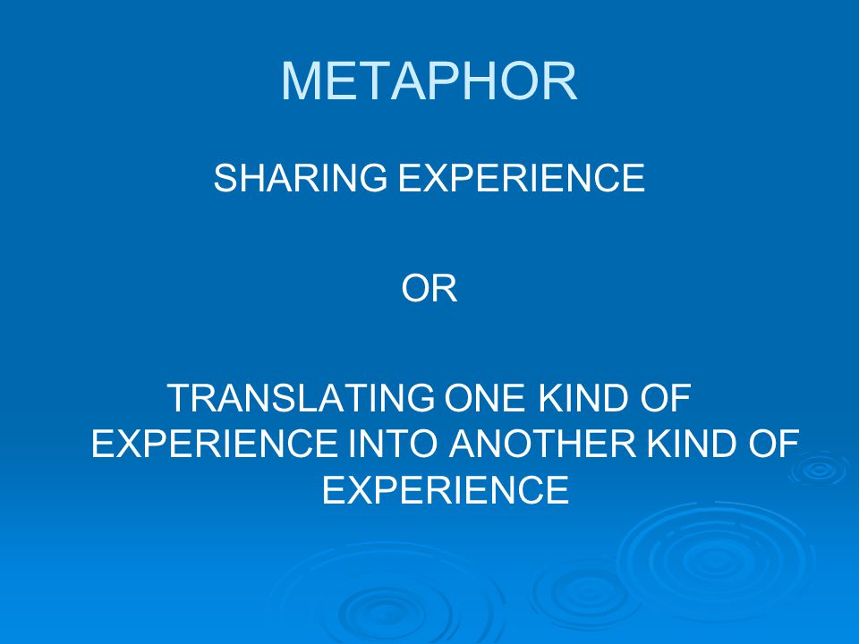METAPHOR SHARING EXPERIENCE OR TRANSLATING ONE KIND OF EXPERIENCE INTO ANOTHER KIND OF EXPERIENCE