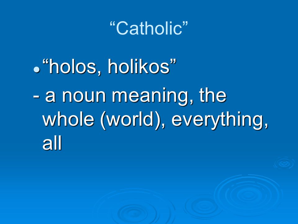Catholic holos, holikos holos, holikos - a noun meaning, the whole (world), everything, all